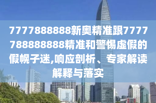 7777888888新奧精準(zhǔn)跟7777788888888精準(zhǔn)和警惕虛假的假幌子迷,響應(yīng)剖析、專(zhuān)家解讀解釋與落實(shí)